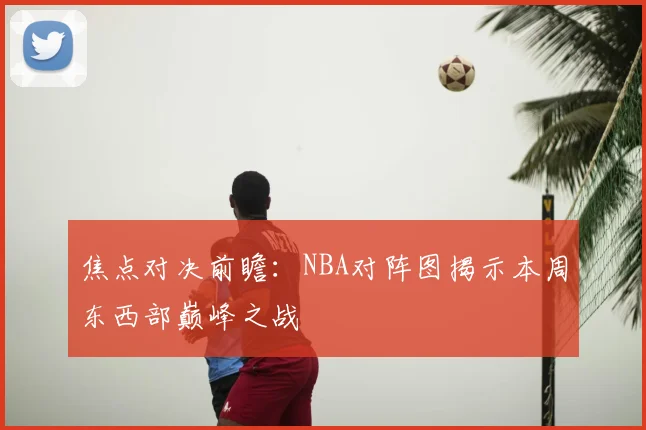 焦点对决前瞻：NBA对阵图揭示本周东西部巅峰之战