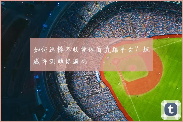 如何选择不收费体育直播平台？权威评测助你避坑