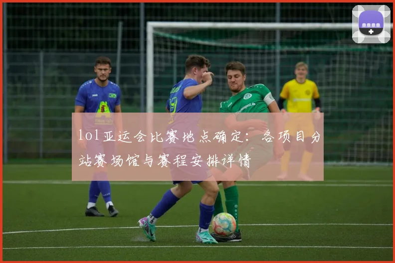 lol亚运会比赛地点确定：各项目分站赛场馆与赛程安排详情