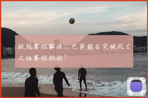 欧冠赛程解读：巴萨能否突破死亡之组赛程挑战？
