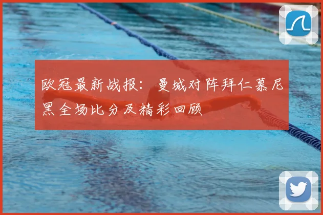 欧冠最新战报：曼城对阵拜仁慕尼黑全场比分及精彩回顾