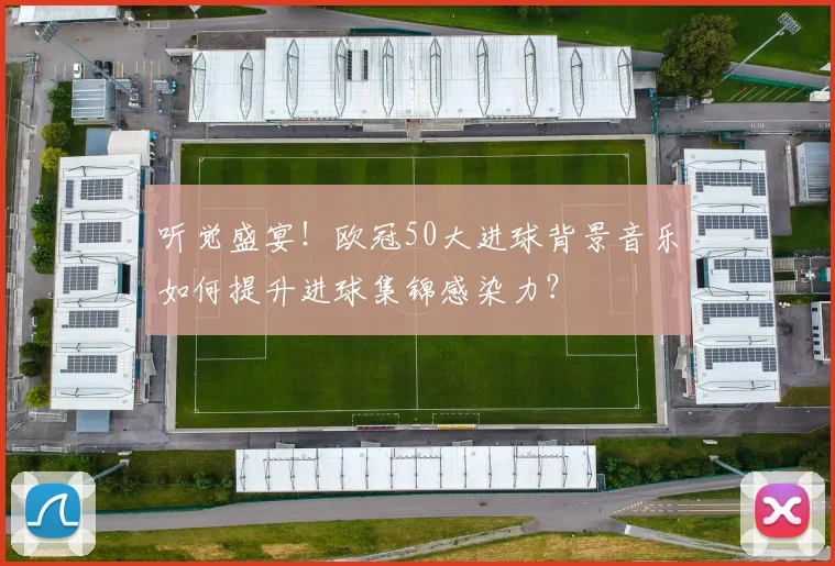听觉盛宴！欧冠50大进球背景音乐如何提升进球集锦感染力？