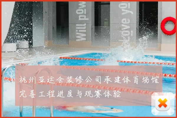 杭州亚运会装修公司承建体育场馆完善工程进度与观赛体验