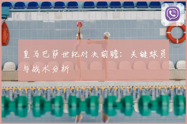 皇马巴萨世纪对决前瞻：关键球员与战术分析