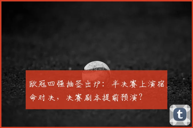 欧冠四强抽签出炉：半决赛上演宿命对决，决赛剧本提前预演？