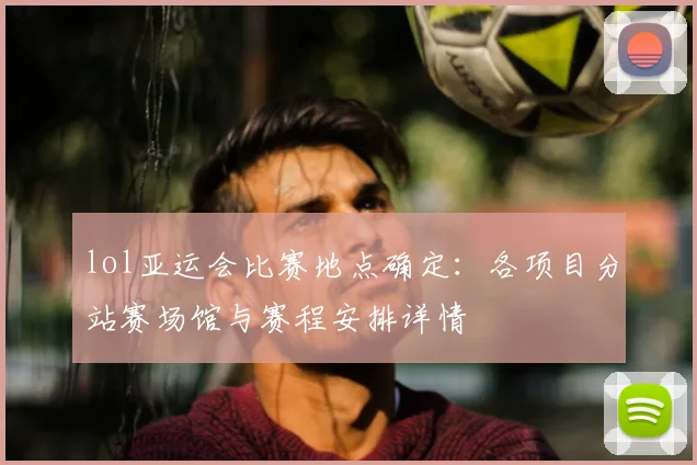 lol亚运会比赛地点确定：各项目分站赛场馆与赛程安排详情