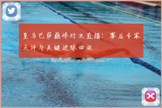 皇马巴萨巅峰对决直播：赛后专家点评与关键进球回放