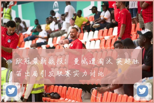 欧冠最新战报：曼城遭淘汰 英超独苗出局引发联赛实力讨论