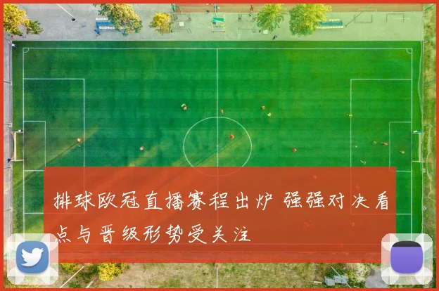 排球欧冠直播赛程出炉 强强对决看点与晋级形势受关注