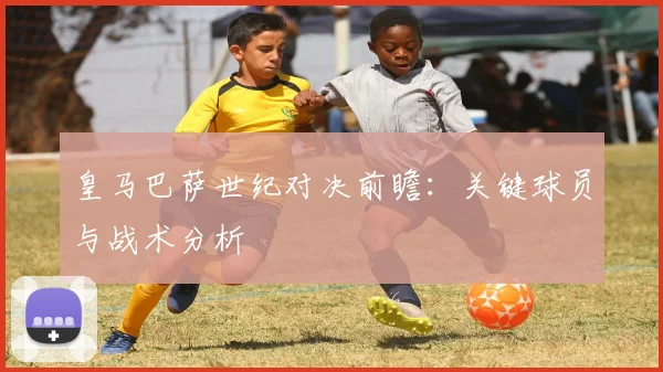 皇马巴萨世纪对决前瞻：关键球员与战术分析