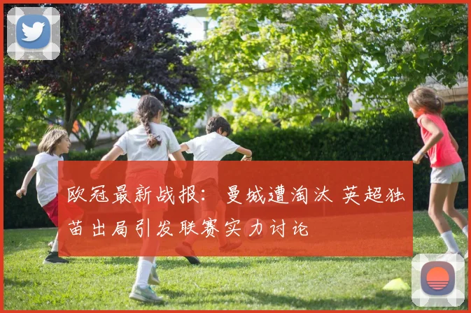 欧冠最新战报：曼城遭淘汰 英超独苗出局引发联赛实力讨论
