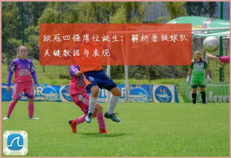 欧冠四强席位诞生：解析晋级球队关键数据与表现