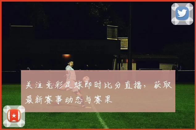 关注竞彩足球即时比分直播，获取最新赛事动态与赛果