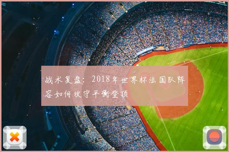 战术复盘：2018年世界杯法国队阵容如何攻守平衡登顶