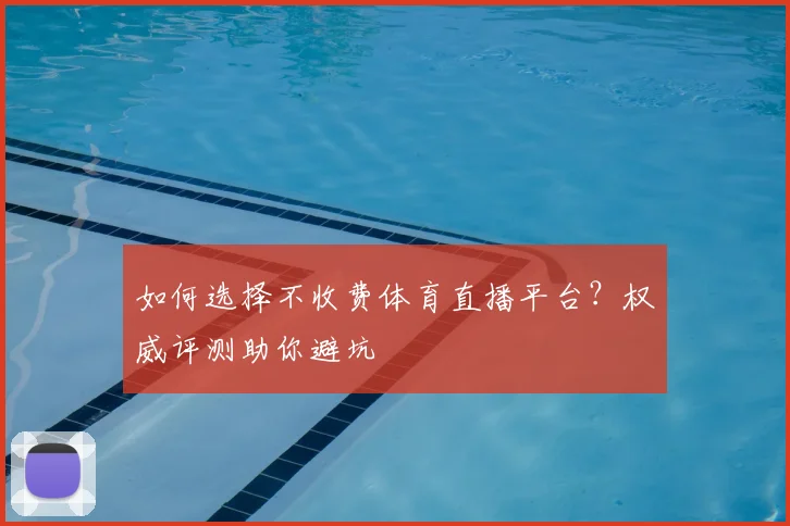 如何选择不收费体育直播平台？权威评测助你避坑