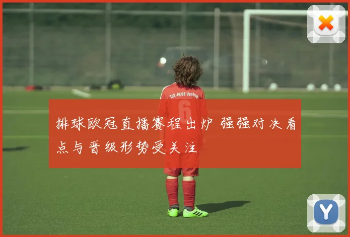 排球欧冠直播赛程出炉 强强对决看点与晋级形势受关注