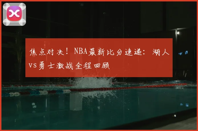 焦点对决！NBA最新比分速递：湖人vs勇士激战全程回顾